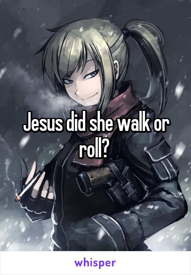Jesus did she walk or roll? 