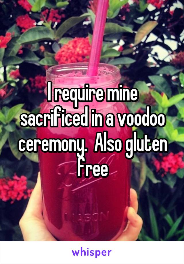 I require mine sacrificed in a voodoo ceremony.  Also gluten free