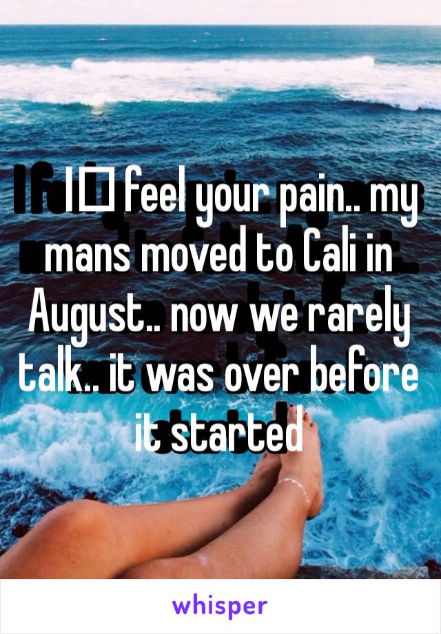 I️ feel your pain.. my mans moved to Cali in August.. now we rarely talk.. it was over before it started