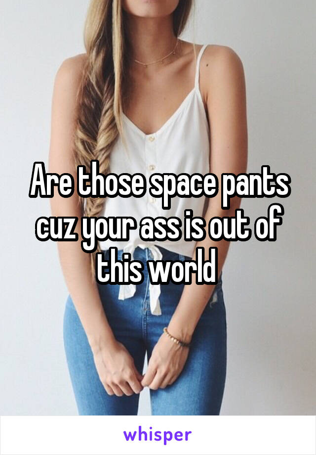 Are those space pants cuz your ass is out of this world 
