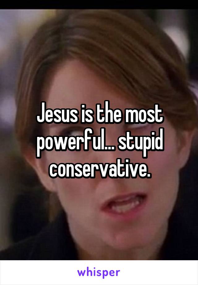 Jesus is the most powerful... stupid conservative.