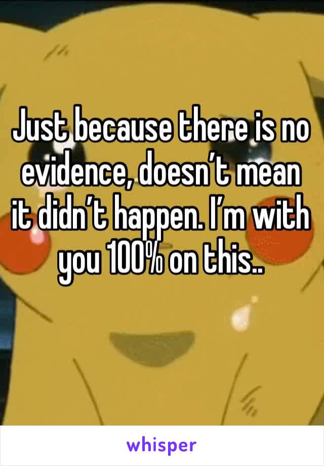 Just because there is no evidence, doesn’t mean it didn’t happen. I’m with you 100% on this.. 