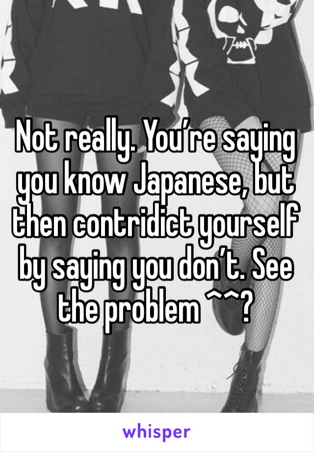 Not really. You’re saying you know Japanese, but then contridict yourself by saying you don’t. See the problem ^^?