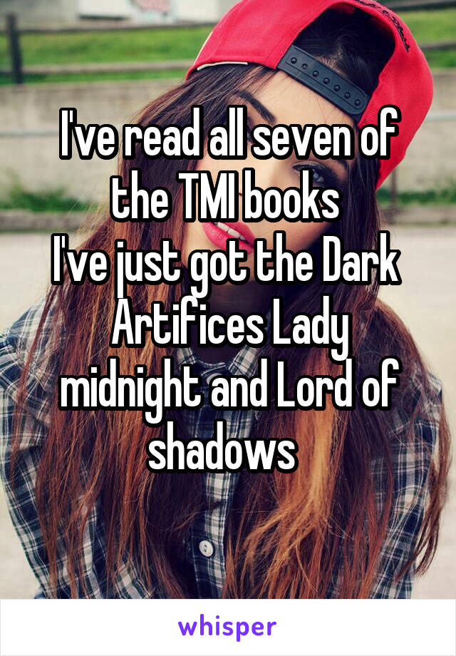 I've read all seven of the TMI books 
I've just got the Dark 
Artifices Lady midnight and Lord of shadows  
