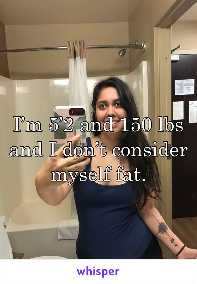 I’m 5’2 and 150 lbs and I don’t consider myself fat.