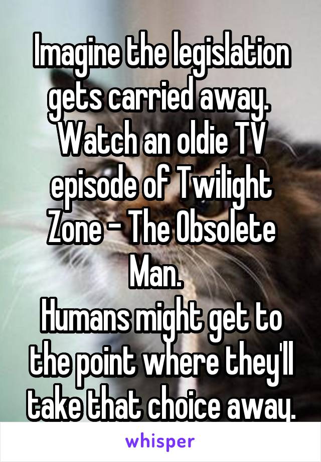 Imagine the legislation gets carried away.  Watch an oldie TV episode of Twilight Zone - The Obsolete Man.  
Humans might get to the point where they'll take that choice away.