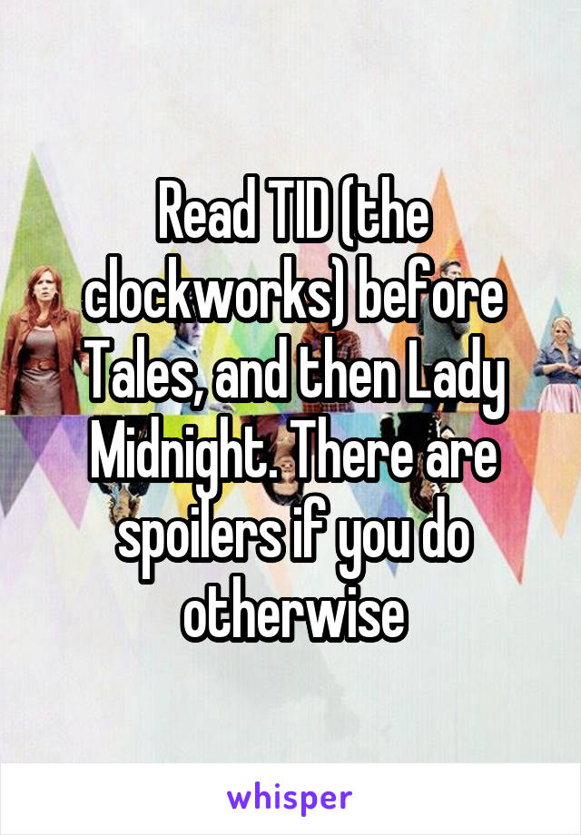 Read TID (the clockworks) before Tales, and then Lady Midnight. There are spoilers if you do otherwise