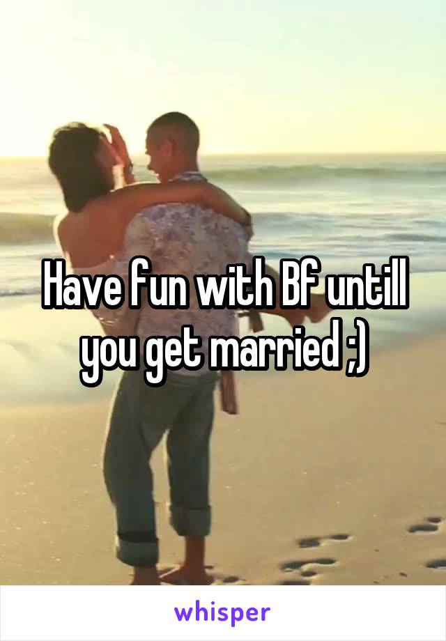 Have fun with Bf untill you get married ;)