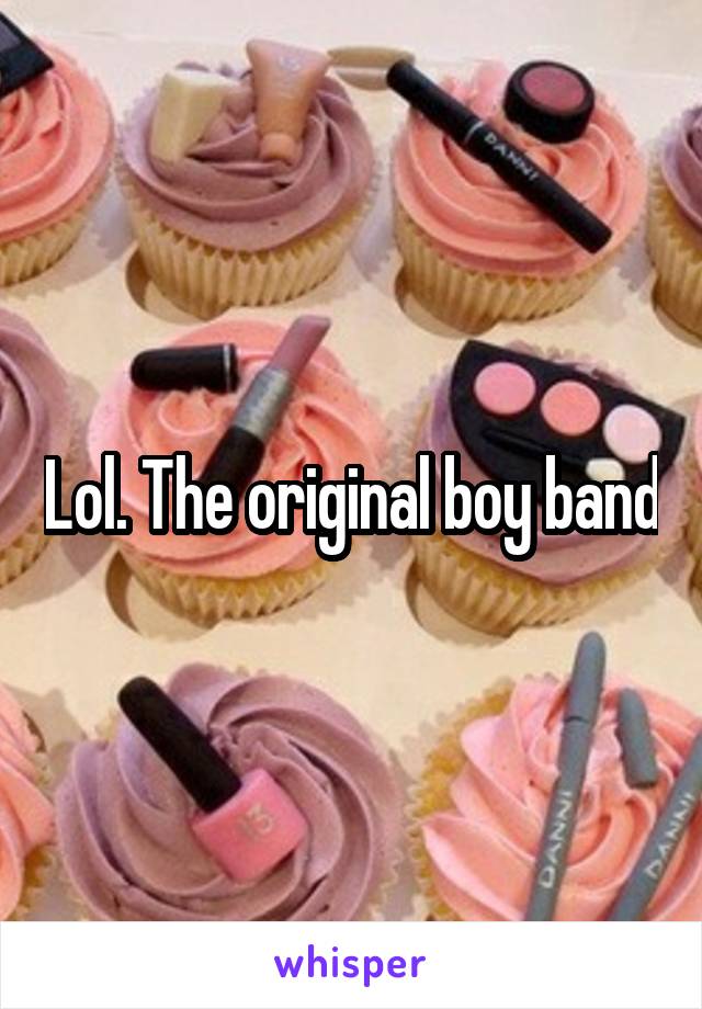 Lol. The original boy band