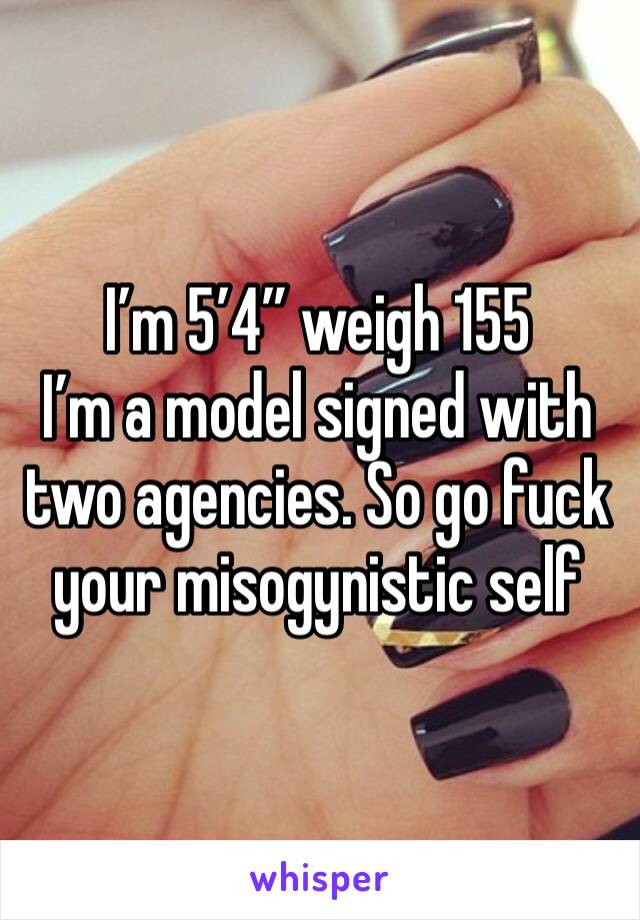 I’m 5’4” weigh 155
I’m a model signed with two agencies. So go fuck your misogynistic self
