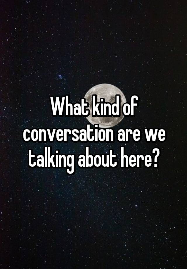 what-kind-of-conversation-are-we-talking-about-here