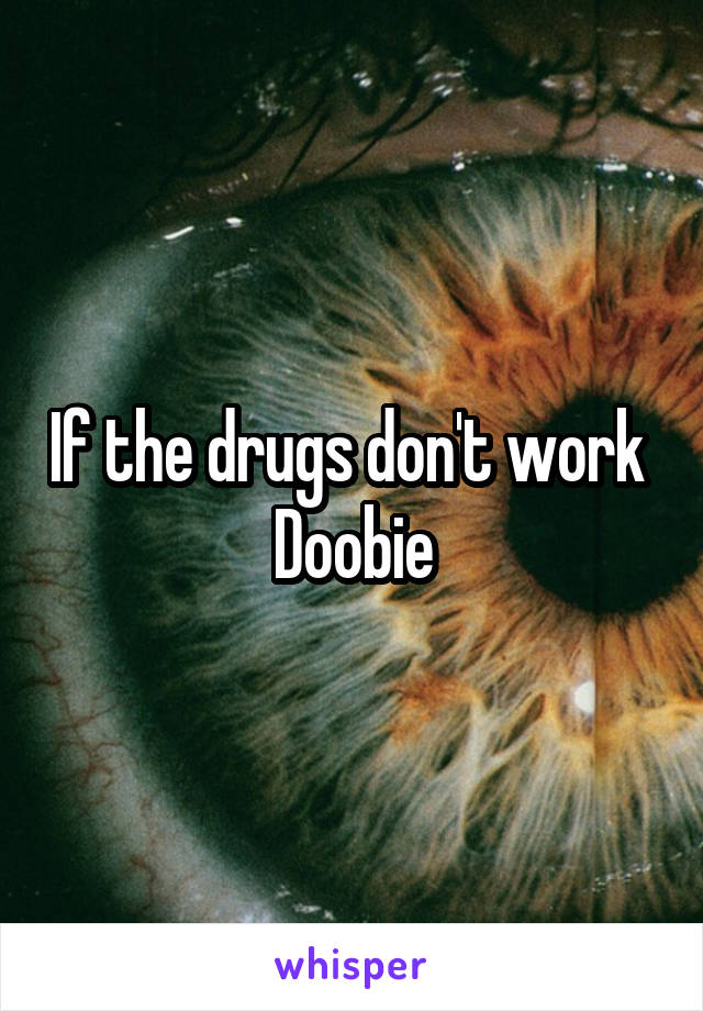 If the drugs don't work 
Doobie