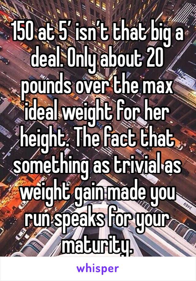 150 at 5’ isn’t that big a deal. Only about 20 pounds over the max ideal weight for her height. The fact that something as trivial as weight gain made you run speaks for your maturity. 