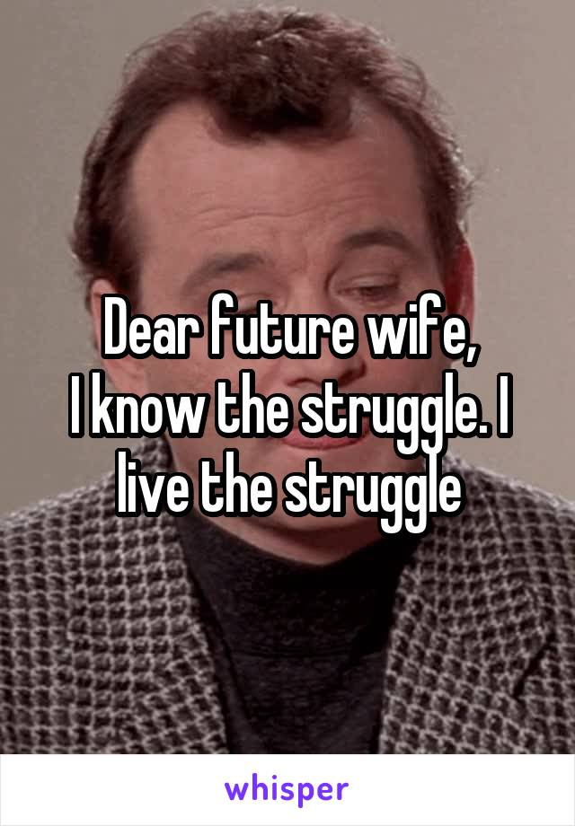 Dear future wife,
I know the struggle. I live the struggle
