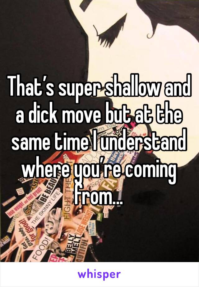 That’s super shallow and a dick move but at the same time I understand where you’re coming from...