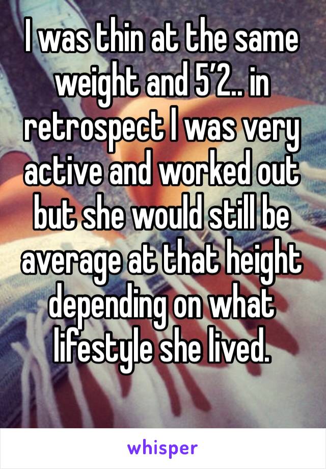 I was thin at the same weight and 5’2.. in retrospect I was very active and worked out but she would still be average at that height depending on what lifestyle she lived.