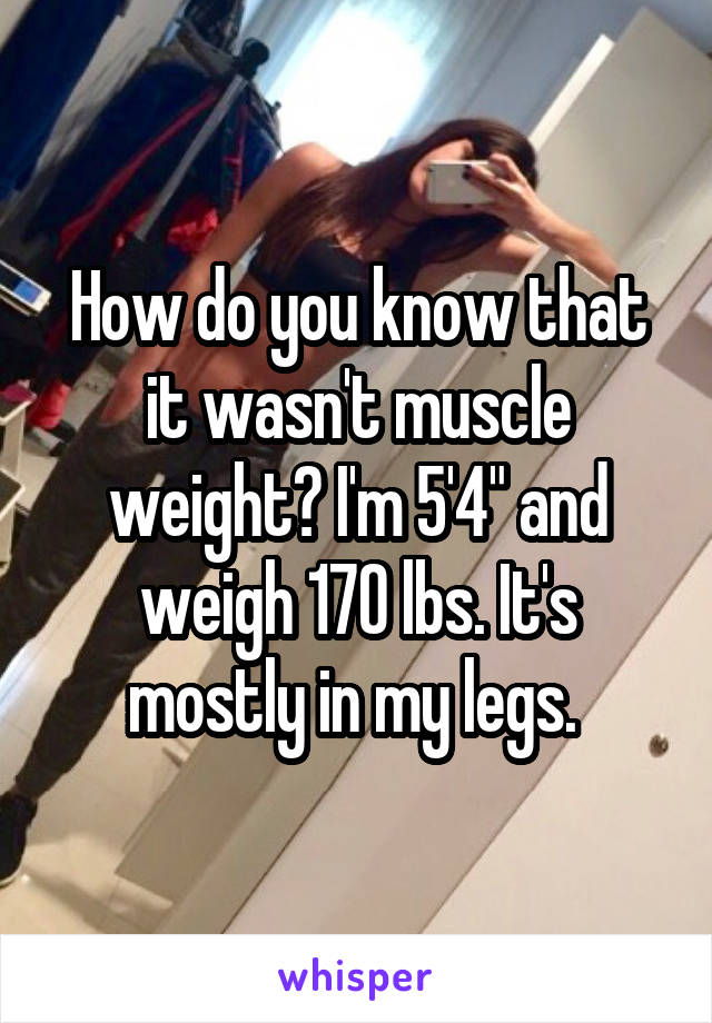 How do you know that it wasn't muscle weight? I'm 5'4" and weigh 170 lbs. It's mostly in my legs. 