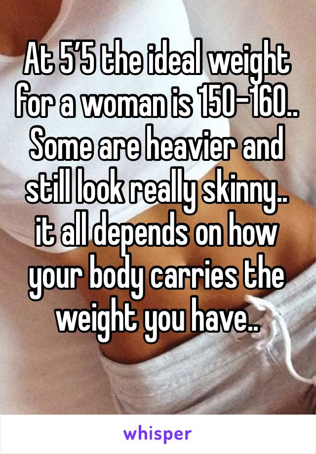 At 5’5 the ideal weight for a woman is 150-160.. Some are heavier and still look really skinny.. 
it all depends on how your body carries the weight you have.. 