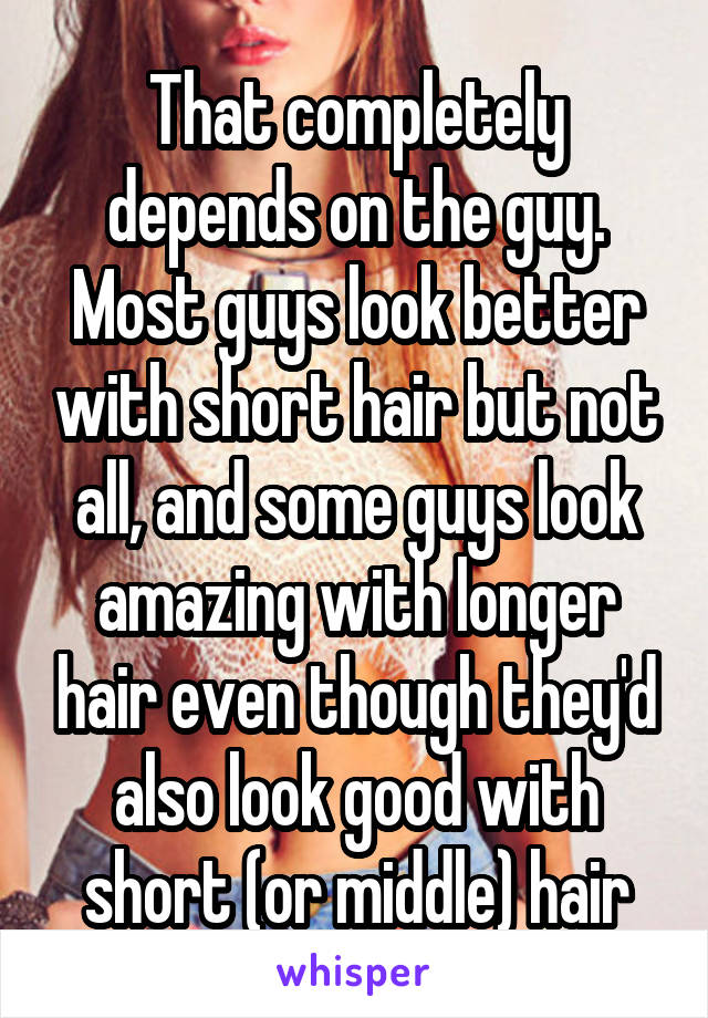 That completely depends on the guy. Most guys look better with short hair but not all, and some guys look amazing with longer hair even though they'd also look good with short (or middle) hair