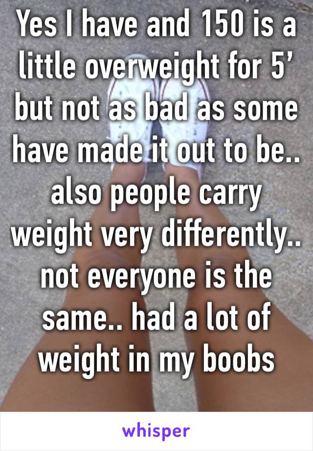 Yes I have and 150 is a little overweight for 5’ 
but not as bad as some have made it out to be.. also people carry weight very differently.. not everyone is the same.. had a lot of weight in my boobs