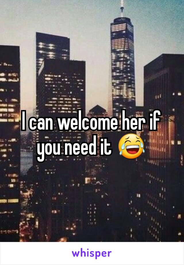 I can welcome her if you need it 😂