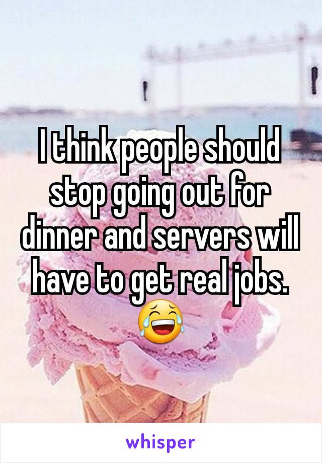 I think people should stop going out for dinner and servers will have to get real jobs.
😂