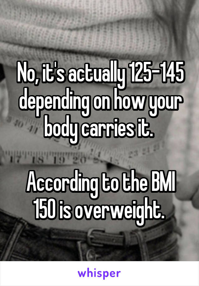 No, it's actually 125-145 depending on how your body carries it. 

According to the BMI 150 is overweight. 