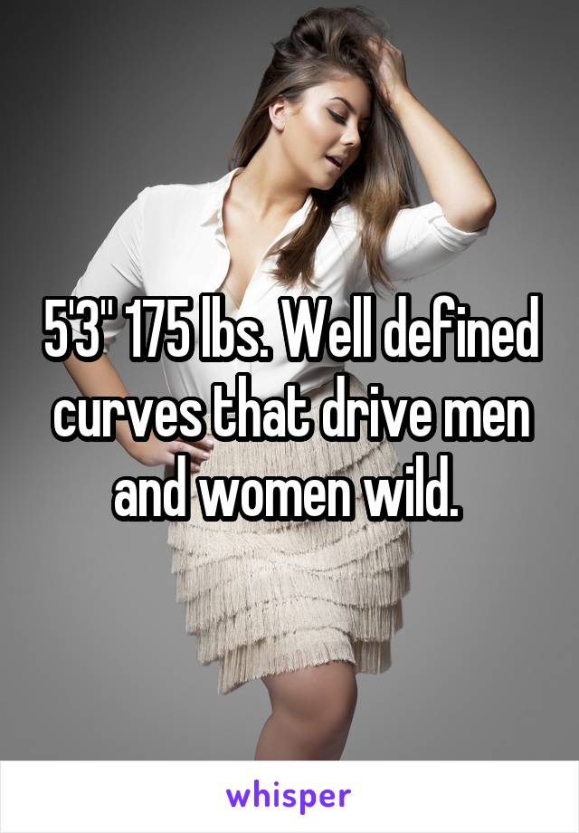 5'3" 175 lbs. Well defined curves that drive men and women wild. 