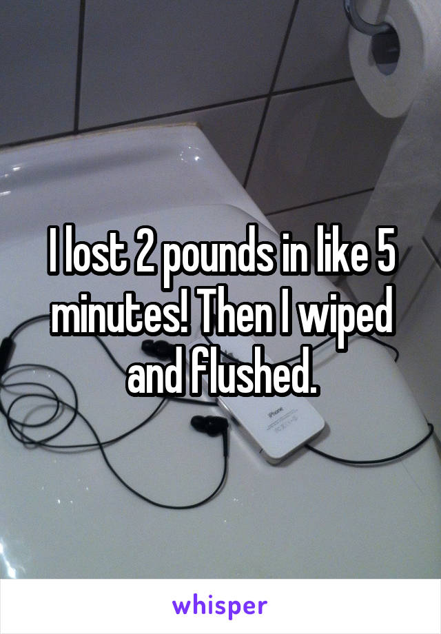 I lost 2 pounds in like 5 minutes! Then I wiped and flushed.