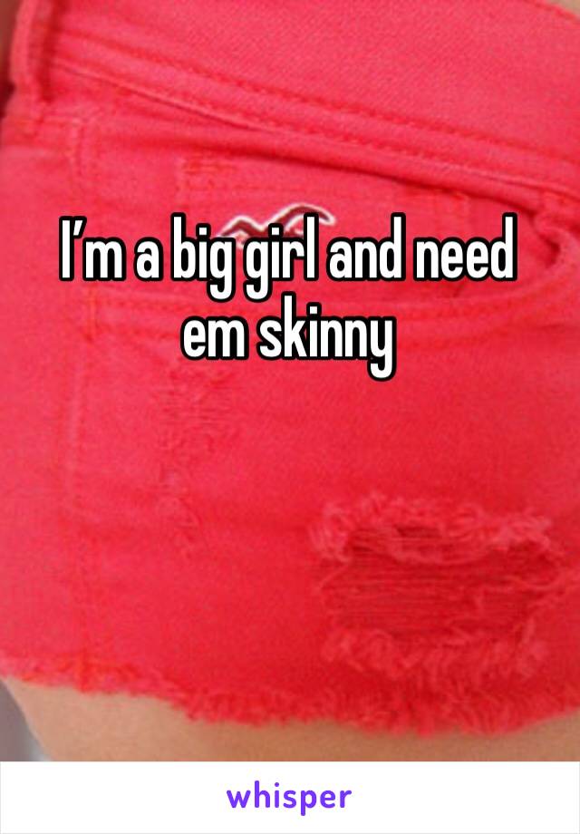 I’m a big girl and need em skinny 