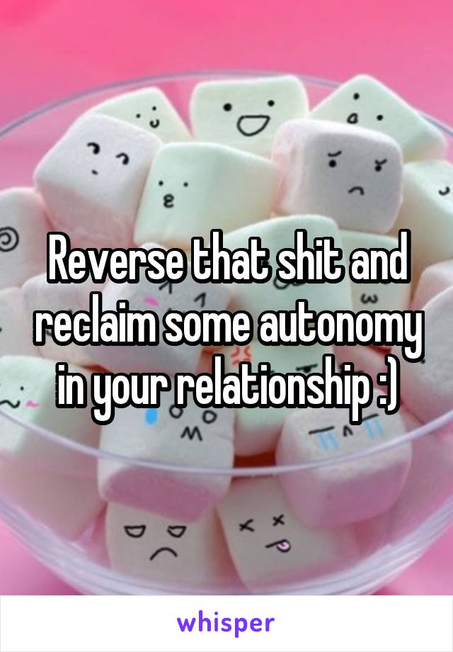 Reverse that shit and reclaim some autonomy in your relationship :)