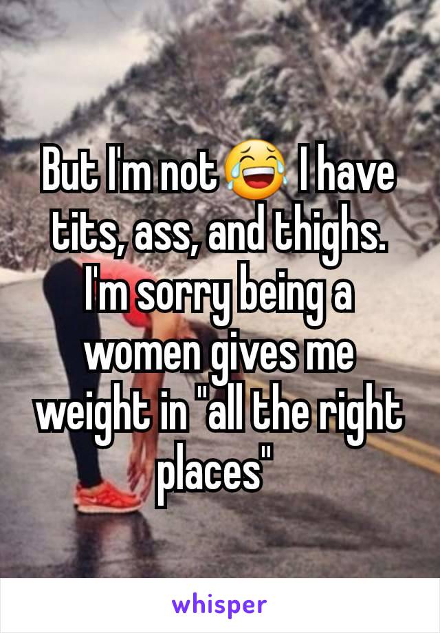 But I'm not😂 I have tits, ass, and thighs. I'm sorry being a women gives me weight in "all the right places" 