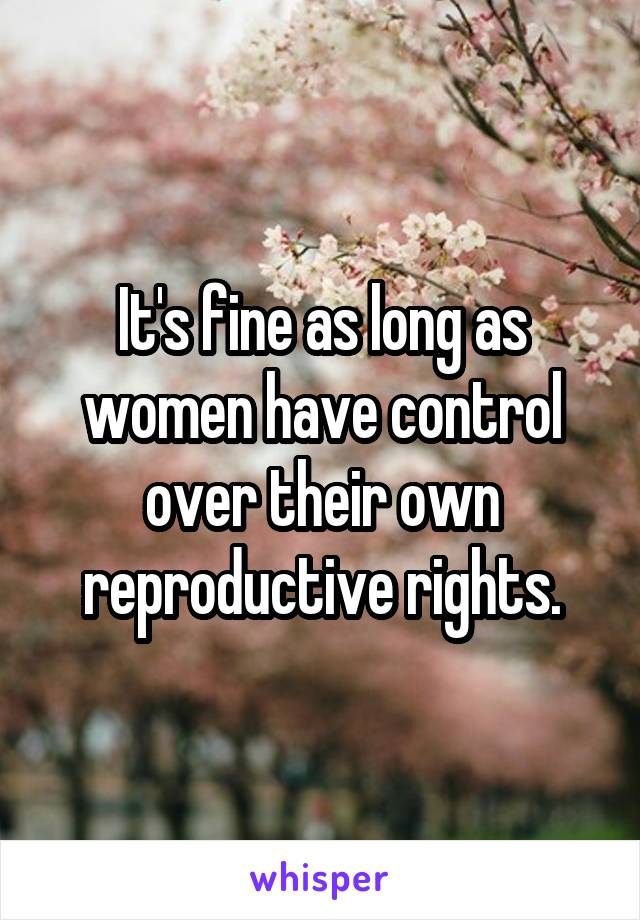 It's fine as long as women have control over their own reproductive rights.