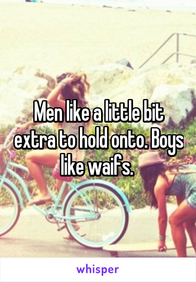 Men like a little bit extra to hold onto. Boys like waifs. 