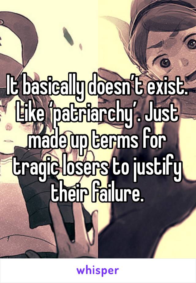 It basically doesn’t exist. Like ‘patriarchy’. Just made up terms for tragic losers to justify their failure.