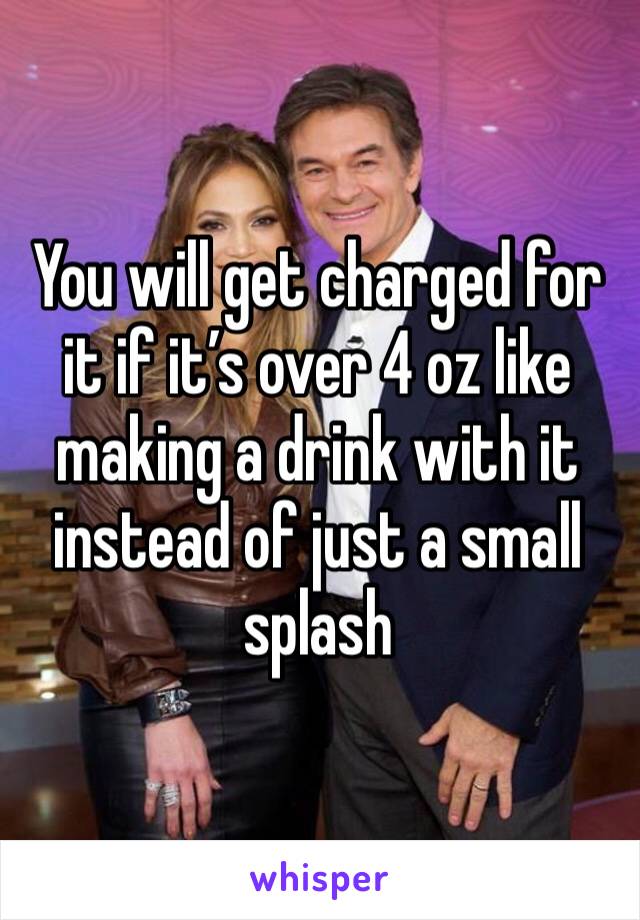 You will get charged for it if it’s over 4 oz like making a drink with it instead of just a small splash 