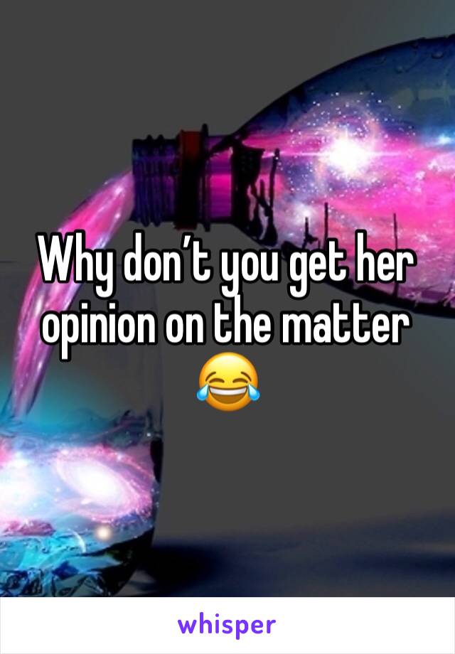 Why don’t you get her opinion on the matter 😂