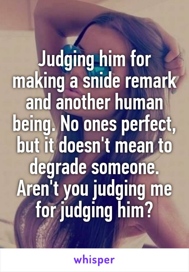 Judging him for making a snide remark and another human being. No ones perfect, but it doesn't mean to degrade someone. Aren't you judging me for judging him?