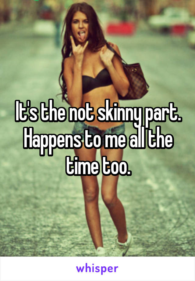It's the not skinny part. Happens to me all the time too.