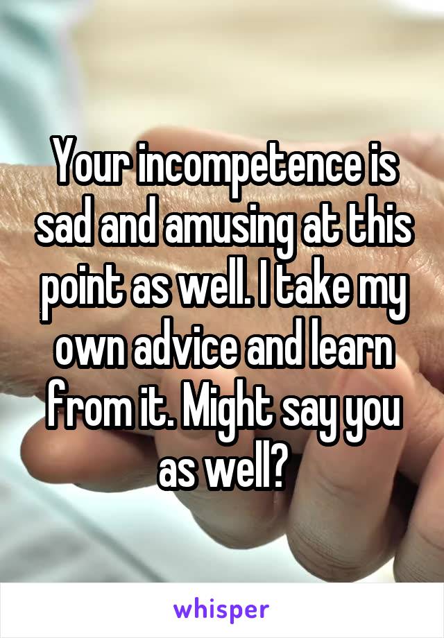 Your incompetence is sad and amusing at this point as well. I take my own advice and learn from it. Might say you as well?