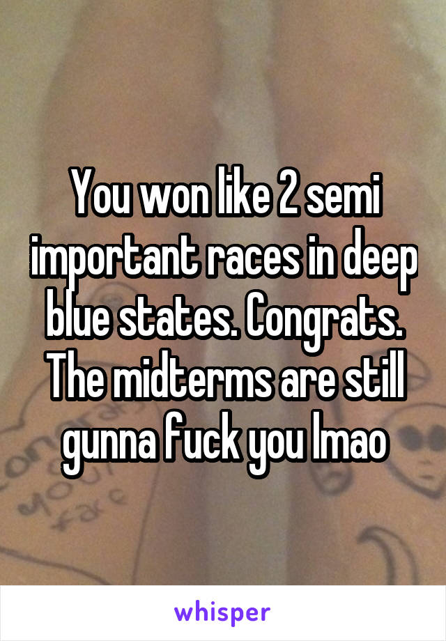 You won like 2 semi important races in deep blue states. Congrats. The midterms are still gunna fuck you lmao