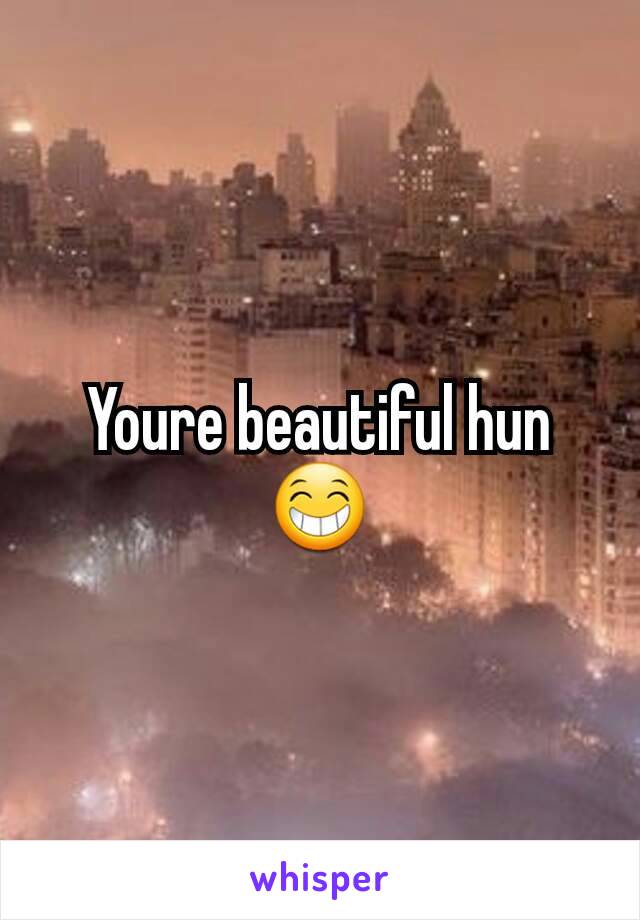 Youre beautiful hun 😁