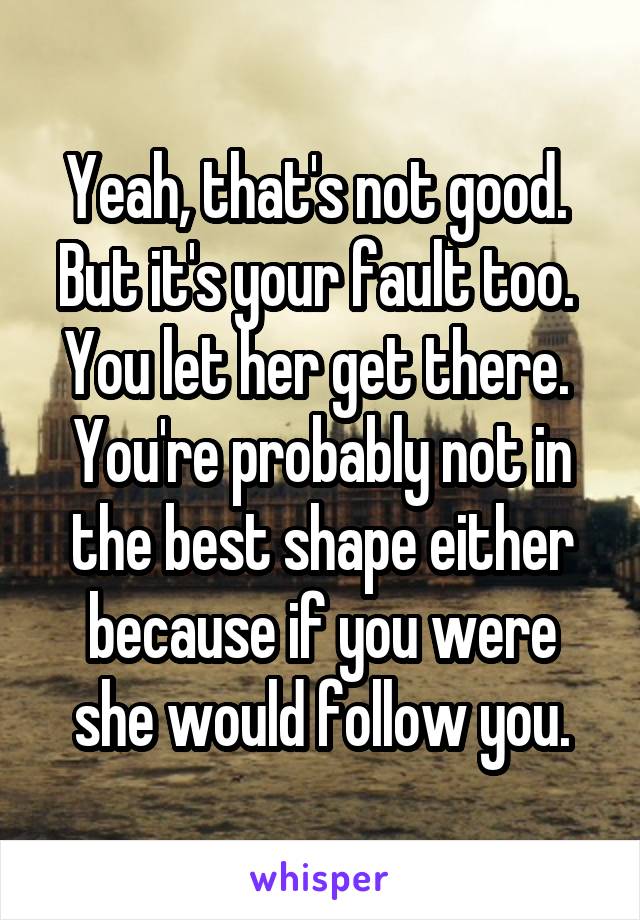 Yeah, that's not good.  But it's your fault too.  You let her get there.  You're probably not in the best shape either because if you were she would follow you.