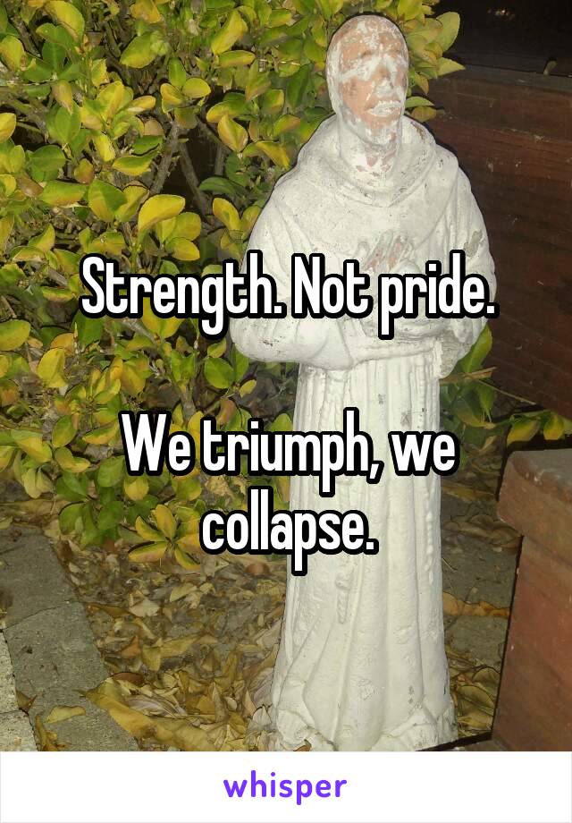 Strength. Not pride.

We triumph, we collapse.