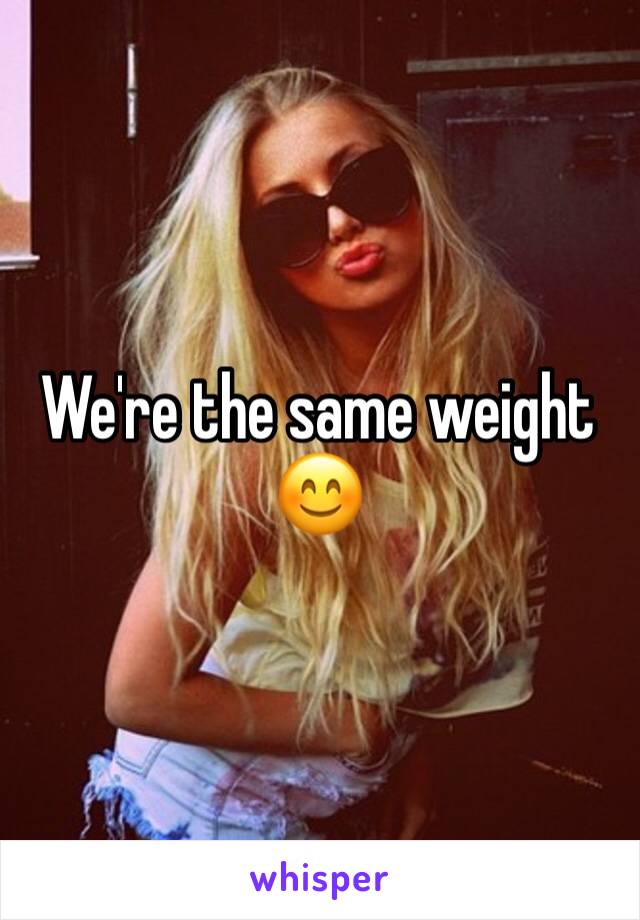 We're the same weight 😊