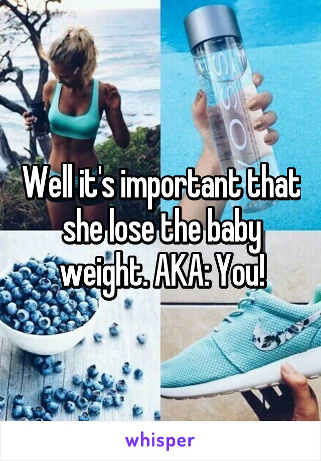 Well it's important that she lose the baby weight. AKA: You!