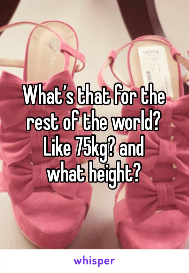 What’s that for the rest of the world?
Like 75kg? and what height?