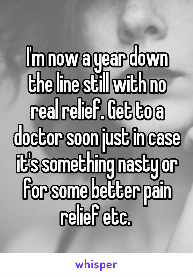 I'm now a year down the line still with no real relief. Get to a doctor soon just in case it's something nasty or for some better pain relief etc. 