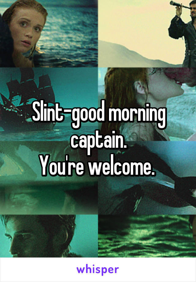 Slint-good morning captain.
You're welcome. 