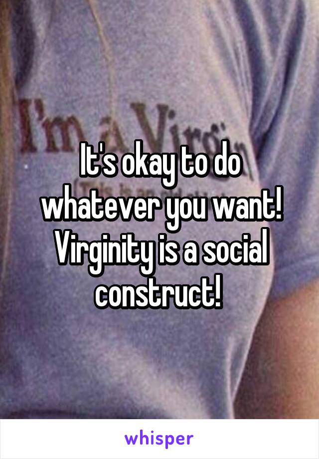 It's okay to do whatever you want! Virginity is a social construct! 